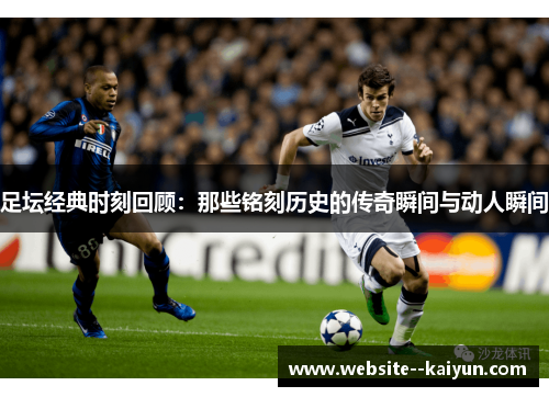 足坛经典时刻回顾：那些铭刻历史的传奇瞬间与动人瞬间