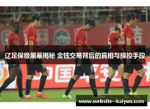 辽足保级黑幕揭秘 金钱交易背后的真相与操控手段 辽足保级黑幕揭秘 金钱交易背后的真相与操控手段