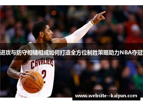 进攻与防守相辅相成如何打造全方位制胜策略助力NBA夺冠 进攻与防守相辅相成如何打造全方位制胜策略助力NBA夺冠