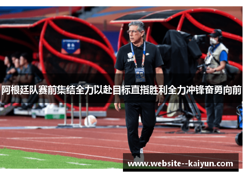 阿根廷队赛前集结全力以赴目标直指胜利全力冲锋奋勇向前 阿根廷队赛前集结全力以赴目标直指胜利全力冲锋奋勇向前