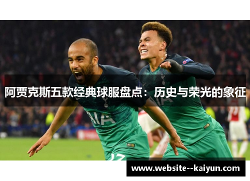 阿贾克斯五款经典球服盘点：历史与荣光的象征