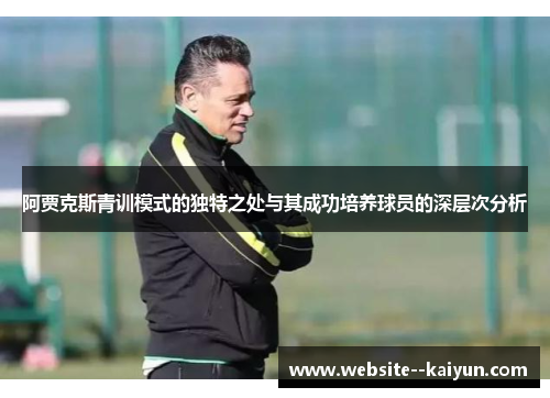 阿贾克斯青训模式的独特之处与其成功培养球员的深层次分析