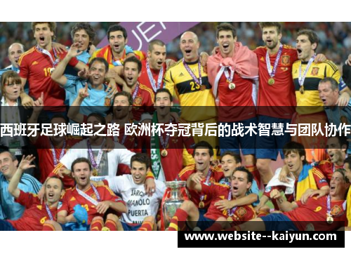 西班牙足球崛起之路 欧洲杯夺冠背后的战术智慧与团队协作