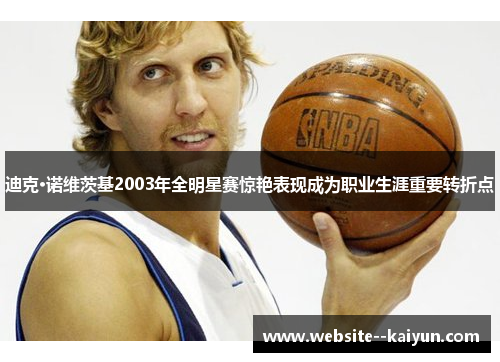 迪克·诺维茨基2003年全明星赛惊艳表现成为职业生涯重要转折点