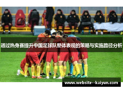 通过热身赛提升中国足球队整体表现的策略与实施路径分析