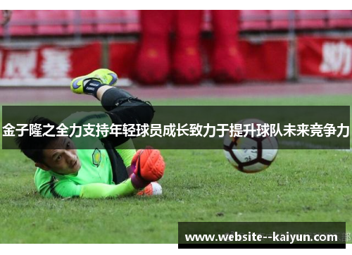金子隆之全力支持年轻球员成长致力于提升球队未来竞争力