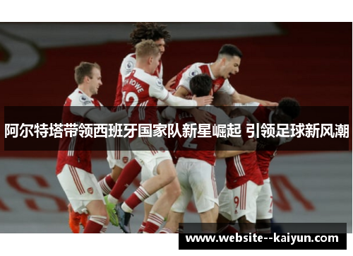 阿尔特塔带领西班牙国家队新星崛起 引领足球新风潮