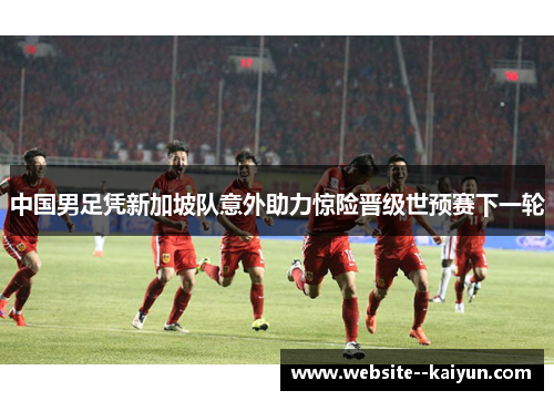 中国男足凭新加坡队意外助力惊险晋级世预赛下一轮