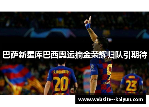 巴萨新星库巴西奥运摘金荣耀归队引期待