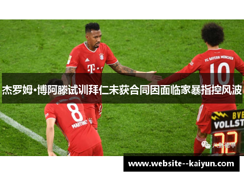 杰罗姆·博阿滕试训拜仁未获合同因面临家暴指控风波