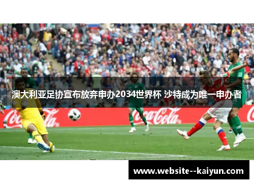 澳大利亚足协宣布放弃申办2034世界杯 沙特成为唯一申办者