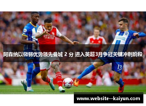 阿森纳以微弱优势领先曼城 2 分 进入英超3月争冠关键冲刺阶段