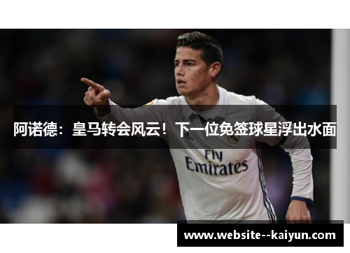 阿诺德：皇马转会风云！下一位免签球星浮出水面