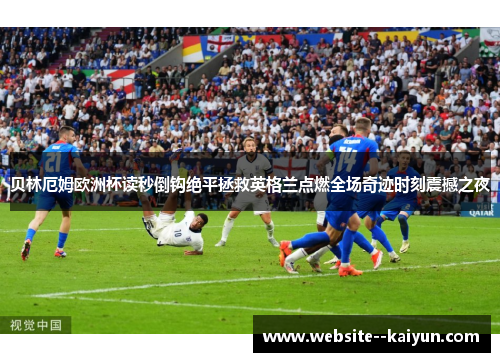 贝林厄姆欧洲杯读秒倒钩绝平拯救英格兰点燃全场奇迹时刻震撼之夜 贝林厄姆欧洲杯读秒倒钩绝平拯救英格兰点燃全场奇迹时刻震撼之夜