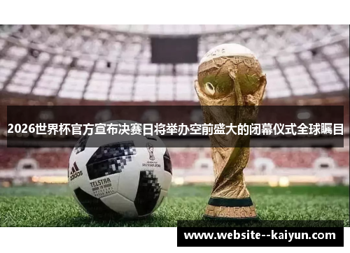 2026世界杯官方宣布决赛日将举办空前盛大的闭幕仪式全球瞩目 2026世界杯官方宣布决赛日将举办空前盛大的闭幕仪式全球瞩目