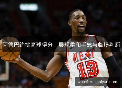 阿德巴约挑高球得分，展现柔和手感与临场判断
