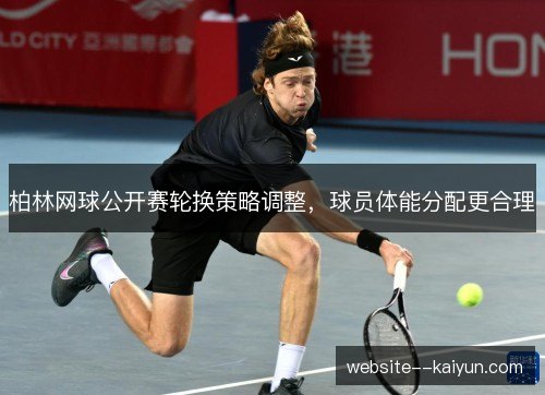 柏林网球公开赛轮换策略调整，球员体能分配更合理